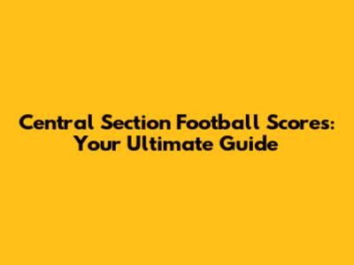 Central Section Football Scores: Your Ultimate Guide