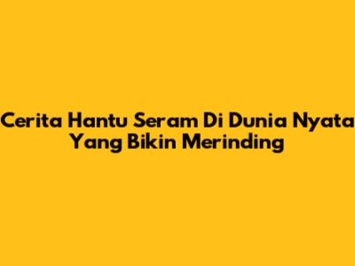 Cerita Hantu Seram Di Dunia Nyata Yang Bikin Merinding