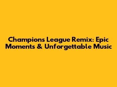 Champions League Remix: Epic Moments & Unforgettable Music