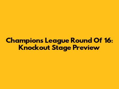 Champions League Round Of 16: Knockout Stage Preview