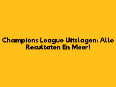 Champions League Uitslagen: Alle Resultaten En Meer!
