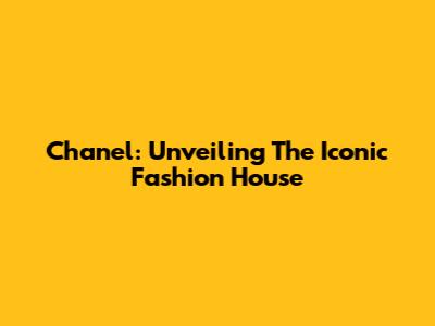 Chanel: Unveiling The Iconic Fashion House