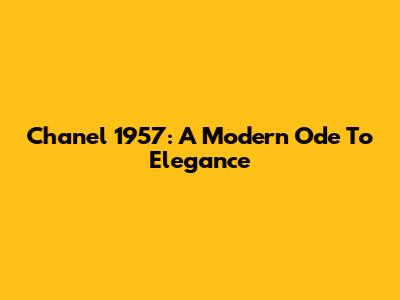 Chanel 1957: A Modern Ode To Elegance
