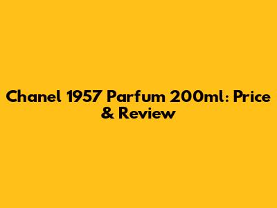 Chanel 1957 Parfum 200ml: Price & Review