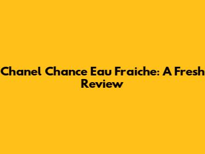 Chanel Chance Eau Fraiche: A Fresh Review
