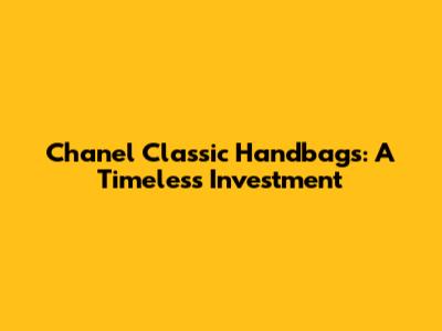 Chanel Classic Handbags: A Timeless Investment
