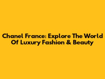 Chanel France: Explore The World Of Luxury Fashion & Beauty