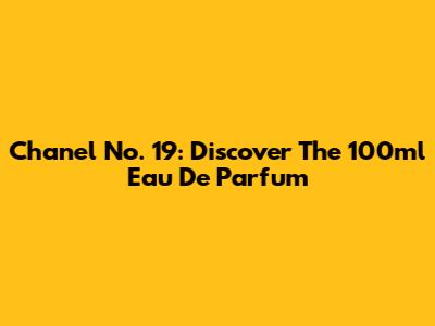Chanel No. 19: Discover The 100ml Eau De Parfum