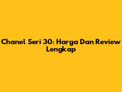 Chanel Seri 30: Harga Dan Review Lengkap