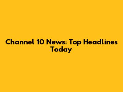 Channel 10 News: Top Headlines Today