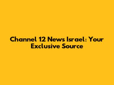 Channel 12 News Israel: Your Exclusive Source