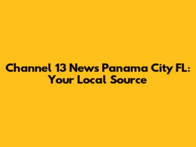 Channel 13 News Panama City FL: Your Local Source