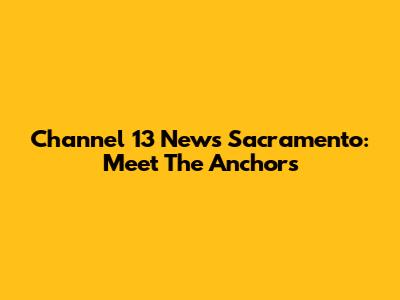 Channel 13 News Sacramento: Meet The Anchors