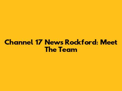 Channel 17 News Rockford: Meet The Team