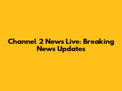 Channel 2 News Live: Breaking News Updates
