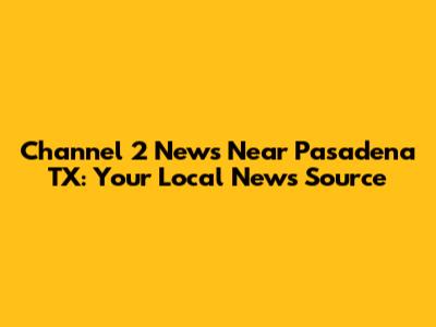Channel 2 News Near Pasadena TX: Your Local News Source