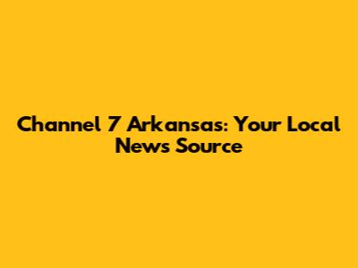 Channel 7 Arkansas: Your Local News Source