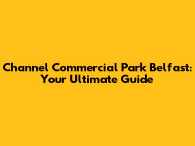 Channel Commercial Park Belfast: Your Ultimate Guide