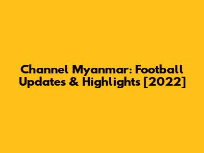 Channel Myanmar: Football Updates & Highlights [2022]