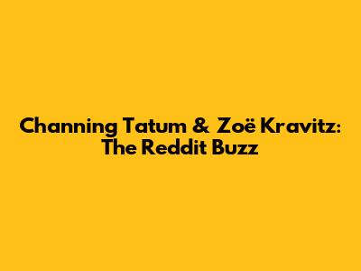 Channing Tatum & Zoë Kravitz: The Reddit Buzz
