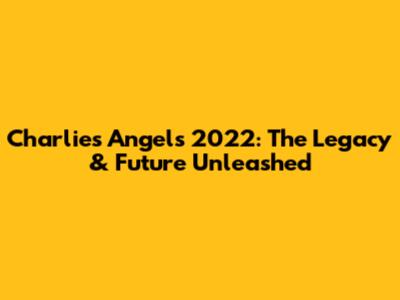 Charlie's Angels 2022: The Legacy & Future Unleashed