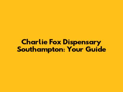 Charlie Fox Dispensary Southampton: Your Guide