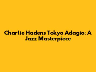 Charlie Haden's Tokyo Adagio: A Jazz Masterpiece