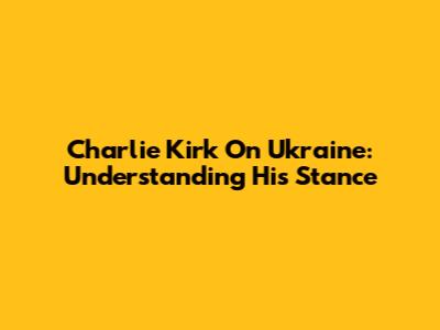 Charlie Kirk On Ukraine: Understanding His Stance