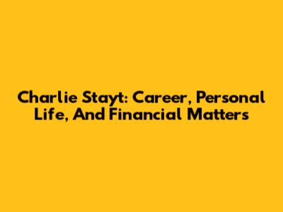 Charlie Stayt: Career, Personal Life, And Financial Matters