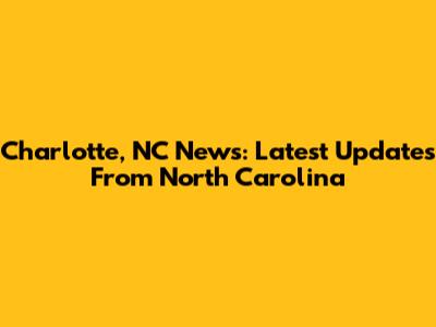 Charlotte, NC News: Latest Updates From North Carolina