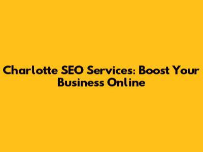 Charlotte SEO Services: Boost Your Business Online