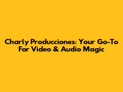 Charly Producciones: Your Go-To For Video & Audio Magic