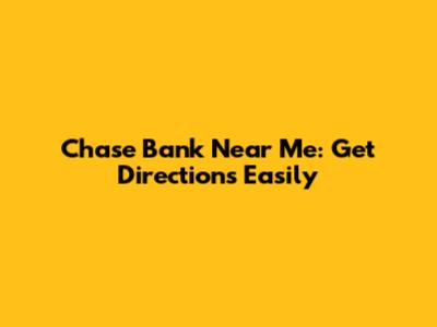 Chase Bank Near Me: Get Directions Easily