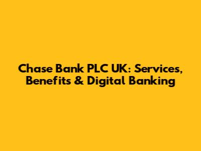 Chase Bank PLC UK: Services, Benefits & Digital Banking