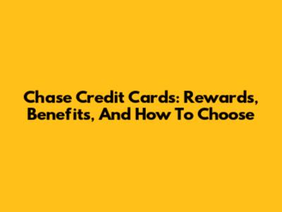 Chase Credit Cards: Rewards, Benefits, And How To Choose