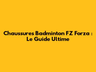 Chaussures Badminton FZ Forza : Le Guide Ultime
