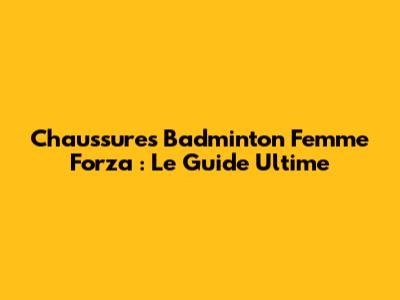 Chaussures Badminton Femme Forza : Le Guide Ultime