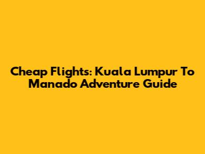 Cheap Flights: Kuala Lumpur To Manado Adventure Guide