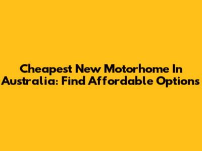 Cheapest New Motorhome In Australia: Find Affordable Options