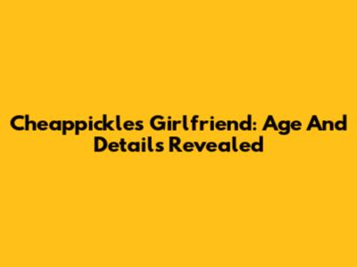Cheappickle's Girlfriend: Age And Details Revealed