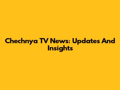 Chechnya TV News: Updates And Insights