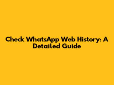Check WhatsApp Web History: A Detailed Guide