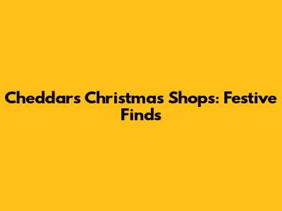 Cheddar's Christmas Shops: Festive Finds