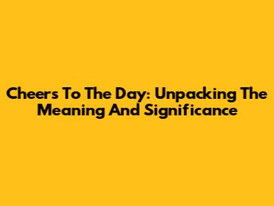 Cheers To The Day: Unpacking The Meaning And Significance