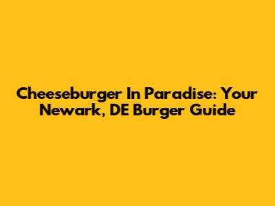 Cheeseburger In Paradise: Your Newark, DE Burger Guide