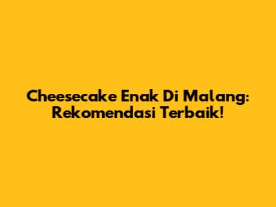 Cheesecake Enak Di Malang: Rekomendasi Terbaik!