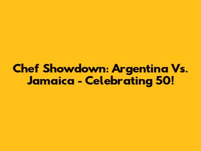 Chef Showdown: Argentina Vs. Jamaica - Celebrating 50!