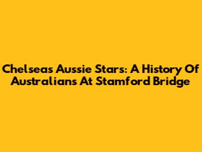 Chelsea's Aussie Stars: A History Of Australians At Stamford Bridge