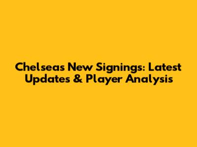 Chelsea's New Signings: Latest Updates & Player Analysis