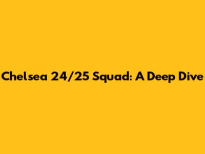 Chelsea 24/25 Squad: A Deep Dive